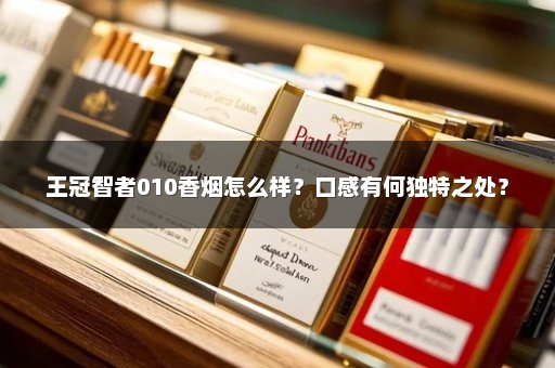 王冠智者010香烟怎么样？口感有何独特之处？