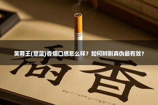 芙蓉王(塑蓝)香烟口感怎么样？如何辨别真伪最有效？