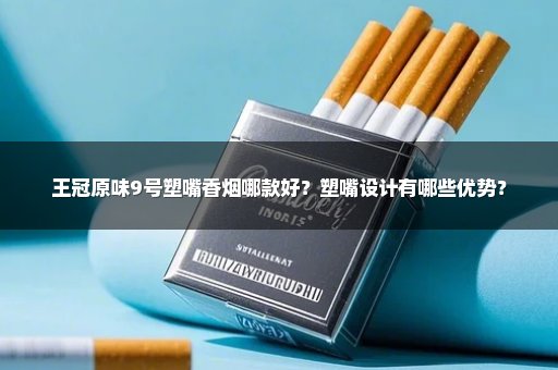 王冠原味9号塑嘴香烟哪款好？塑嘴设计有哪些优势？